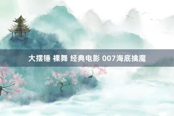 大摆锤 裸舞 经典电影 007海底擒魔