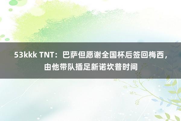 53kkk TNT：巴萨但愿谢全国杯后签回梅西，由他带队插足新诺坎普时间